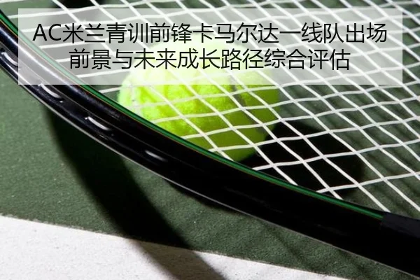 AC米兰青训前锋卡马尔达一线队出场前景与未来成长路径综合评估