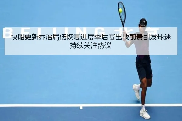 快船更新乔治肩伤恢复进度季后赛出战前景引发球迷持续关注热议