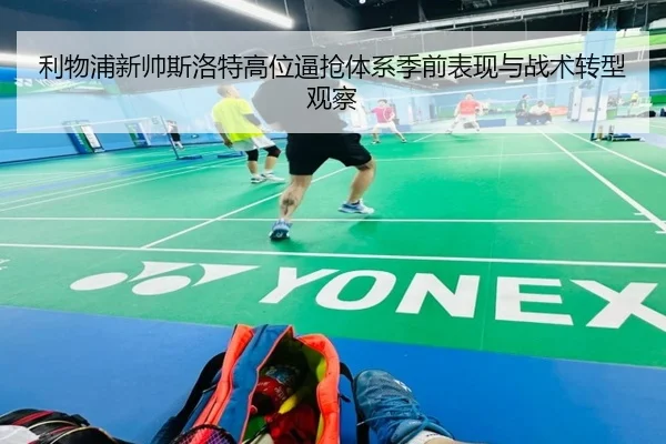利物浦新帅斯洛特高位逼抢体系季前表现与战术转型观察