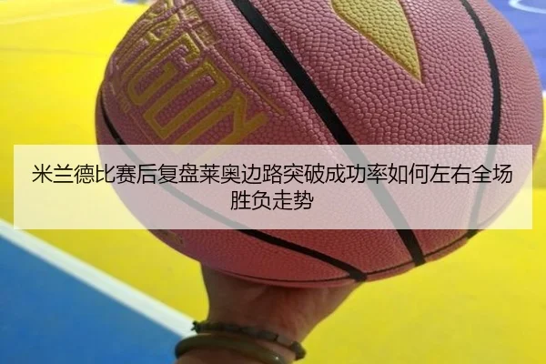 米兰德比赛后复盘莱奥边路突破成功率如何左右全场胜负走势