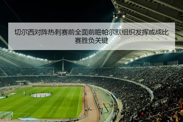 切尔西对阵热刺赛前全面前瞻帕尔默组织发挥或成比赛胜负关键